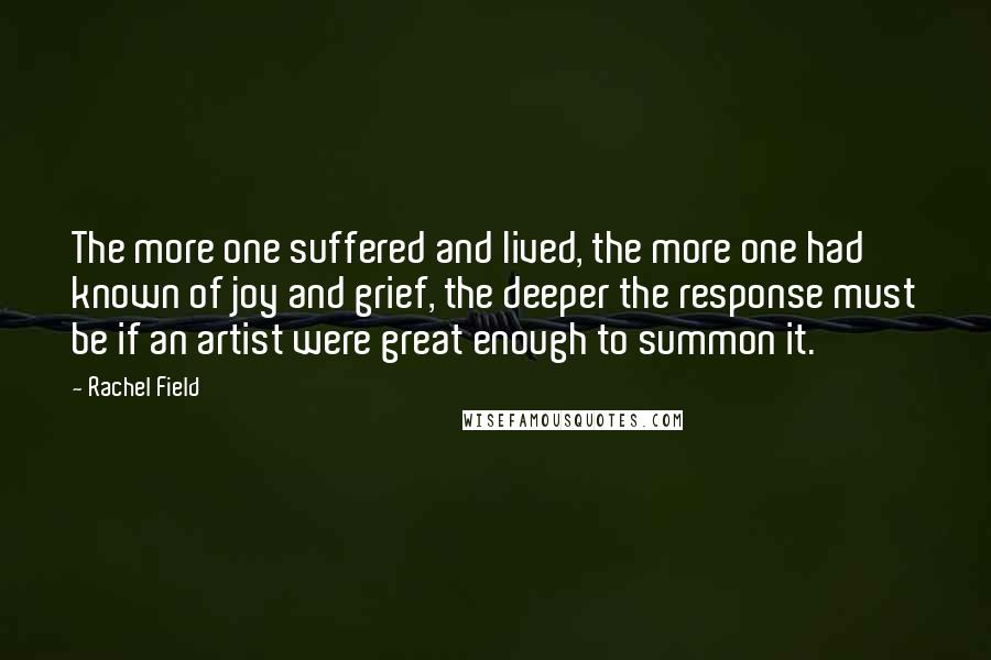 Rachel Field Quotes: The more one suffered and lived, the more one had known of joy and grief, the deeper the response must be if an artist were great enough to summon it.