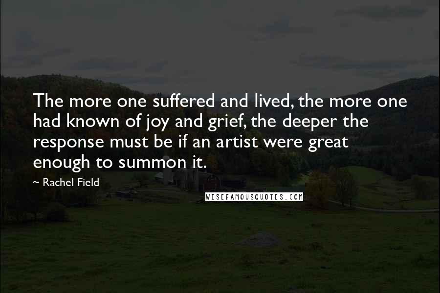 Rachel Field Quotes: The more one suffered and lived, the more one had known of joy and grief, the deeper the response must be if an artist were great enough to summon it.
