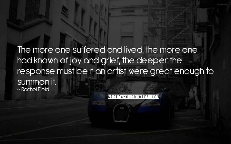 Rachel Field Quotes: The more one suffered and lived, the more one had known of joy and grief, the deeper the response must be if an artist were great enough to summon it.