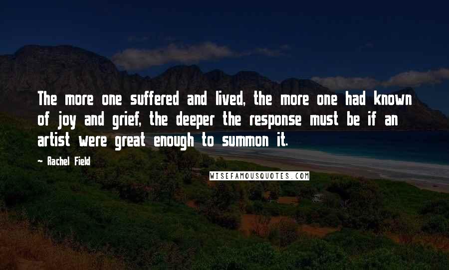 Rachel Field Quotes: The more one suffered and lived, the more one had known of joy and grief, the deeper the response must be if an artist were great enough to summon it.