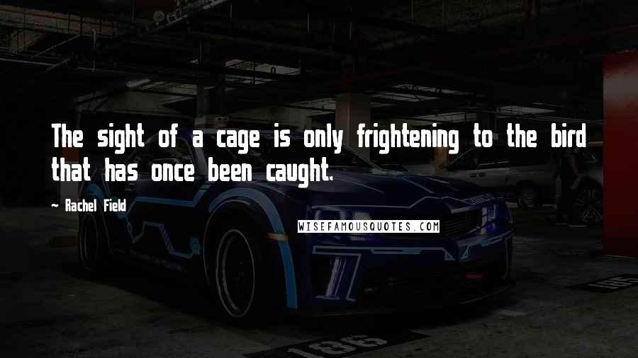 Rachel Field Quotes: The sight of a cage is only frightening to the bird that has once been caught.