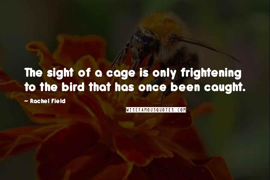 Rachel Field Quotes: The sight of a cage is only frightening to the bird that has once been caught.