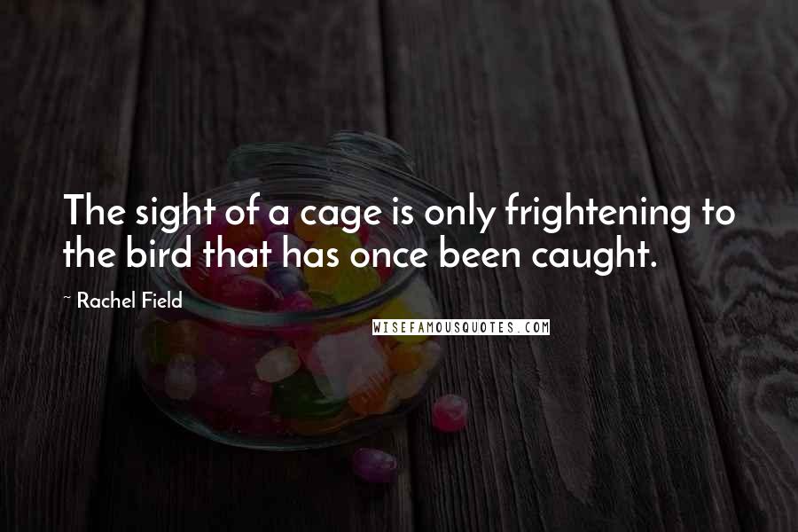 Rachel Field Quotes: The sight of a cage is only frightening to the bird that has once been caught.