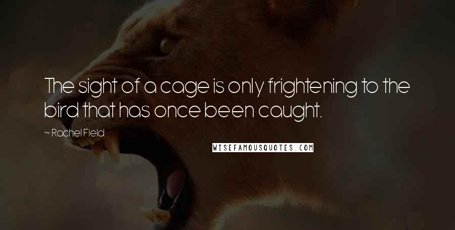 Rachel Field Quotes: The sight of a cage is only frightening to the bird that has once been caught.