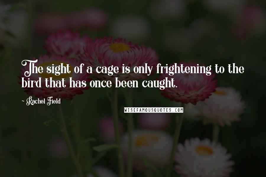 Rachel Field Quotes: The sight of a cage is only frightening to the bird that has once been caught.