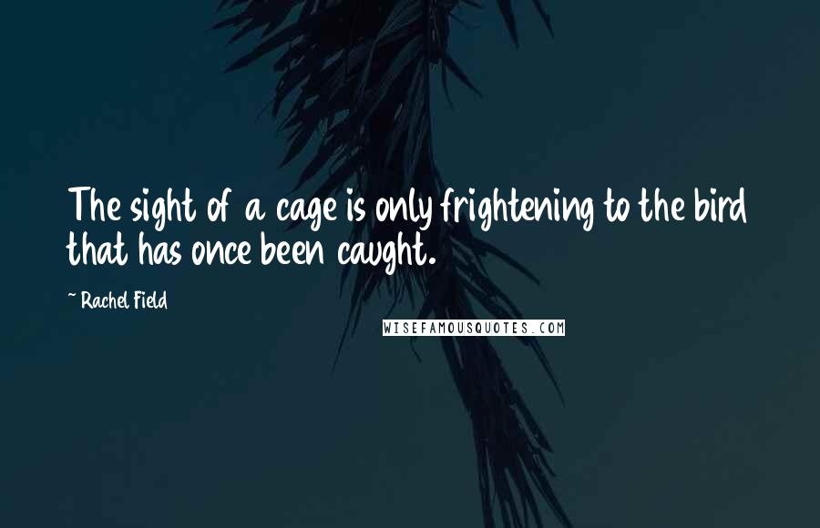 Rachel Field Quotes: The sight of a cage is only frightening to the bird that has once been caught.
