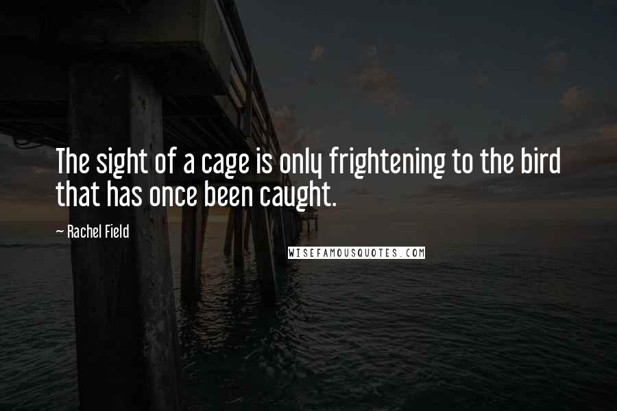 Rachel Field Quotes: The sight of a cage is only frightening to the bird that has once been caught.