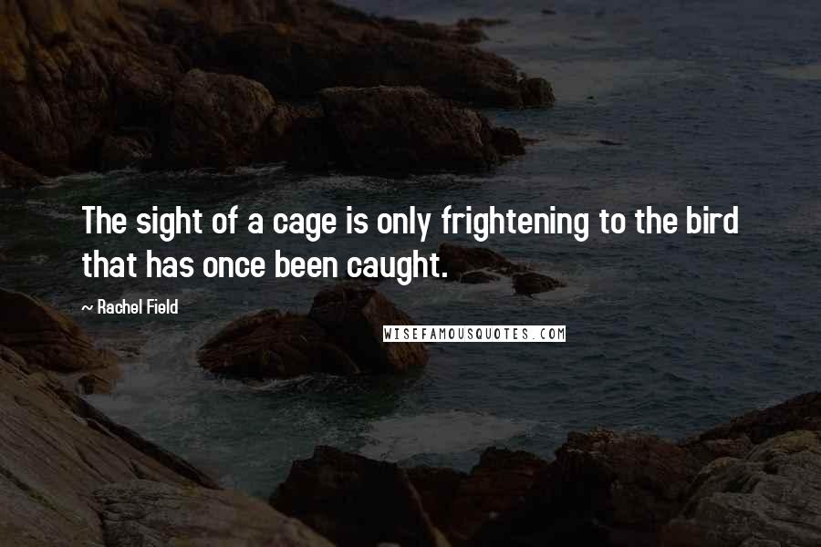 Rachel Field Quotes: The sight of a cage is only frightening to the bird that has once been caught.