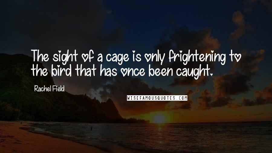 Rachel Field Quotes: The sight of a cage is only frightening to the bird that has once been caught.