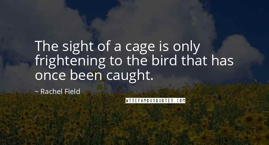 Rachel Field Quotes: The sight of a cage is only frightening to the bird that has once been caught.