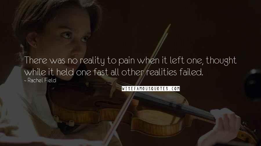 Rachel Field Quotes: There was no reality to pain when it left one, thought while it held one fast all other realities failed.