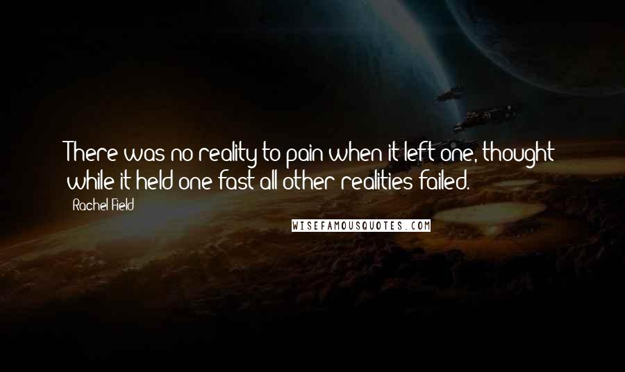 Rachel Field Quotes: There was no reality to pain when it left one, thought while it held one fast all other realities failed.