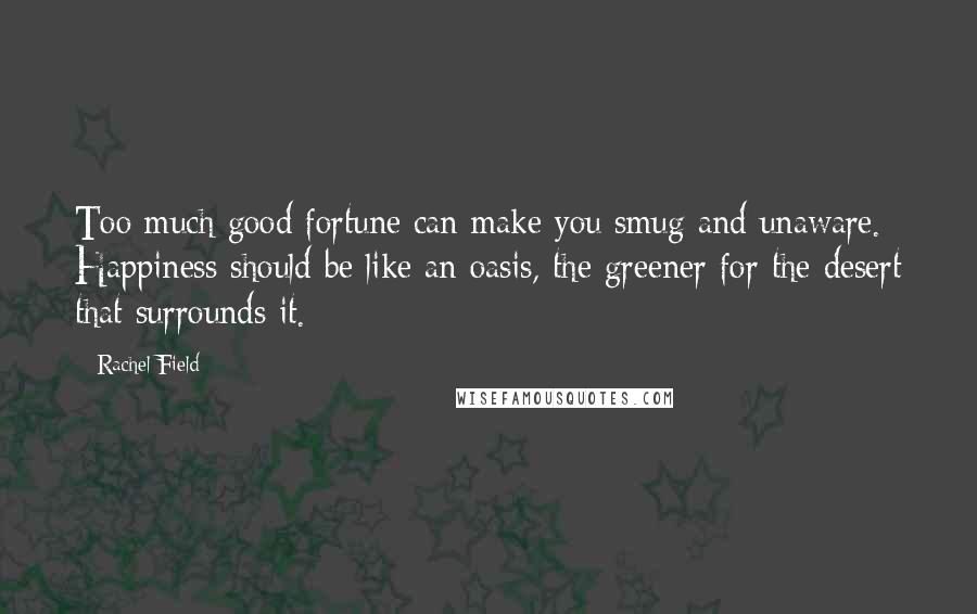 Rachel Field Quotes: Too much good fortune can make you smug and unaware. Happiness should be like an oasis, the greener for the desert that surrounds it.