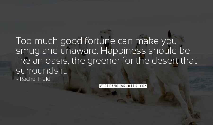 Rachel Field Quotes: Too much good fortune can make you smug and unaware. Happiness should be like an oasis, the greener for the desert that surrounds it.