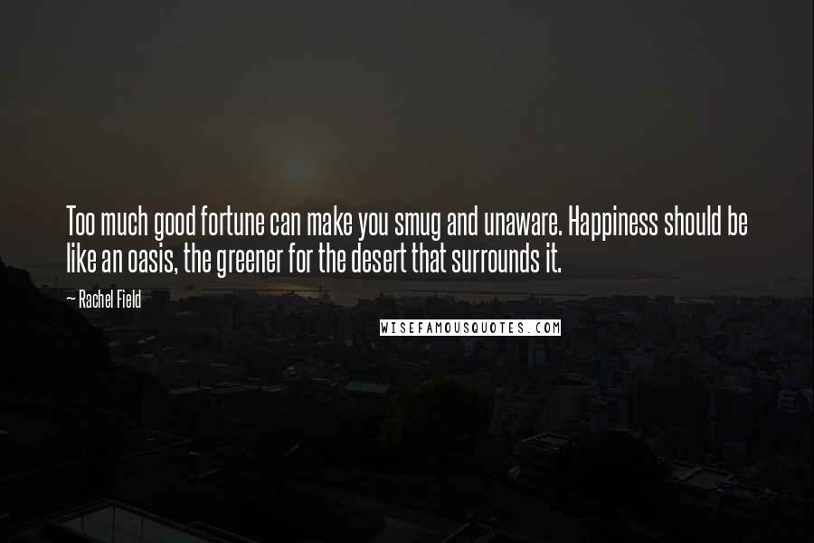 Rachel Field Quotes: Too much good fortune can make you smug and unaware. Happiness should be like an oasis, the greener for the desert that surrounds it.