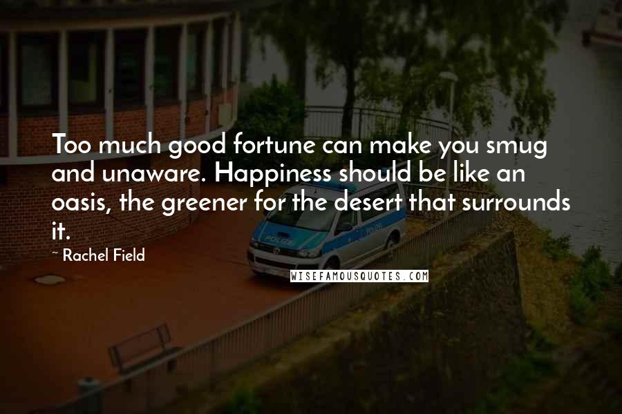 Rachel Field Quotes: Too much good fortune can make you smug and unaware. Happiness should be like an oasis, the greener for the desert that surrounds it.
