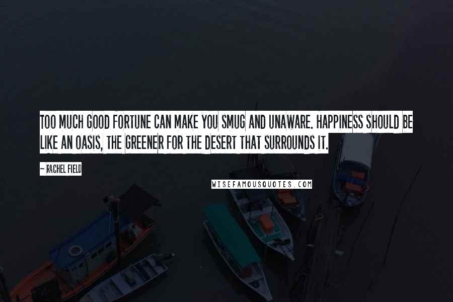 Rachel Field Quotes: Too much good fortune can make you smug and unaware. Happiness should be like an oasis, the greener for the desert that surrounds it.