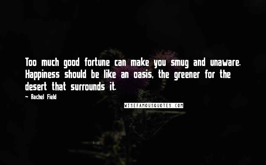 Rachel Field Quotes: Too much good fortune can make you smug and unaware. Happiness should be like an oasis, the greener for the desert that surrounds it.