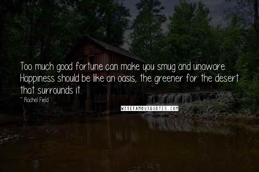 Rachel Field Quotes: Too much good fortune can make you smug and unaware. Happiness should be like an oasis, the greener for the desert that surrounds it.