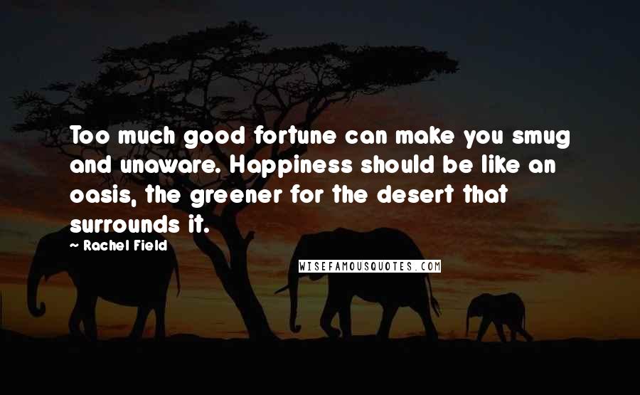 Rachel Field Quotes: Too much good fortune can make you smug and unaware. Happiness should be like an oasis, the greener for the desert that surrounds it.