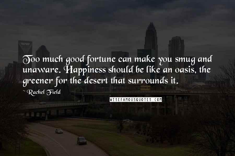 Rachel Field Quotes: Too much good fortune can make you smug and unaware. Happiness should be like an oasis, the greener for the desert that surrounds it.