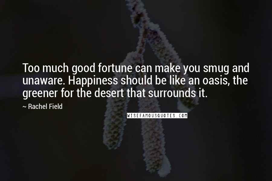 Rachel Field Quotes: Too much good fortune can make you smug and unaware. Happiness should be like an oasis, the greener for the desert that surrounds it.
