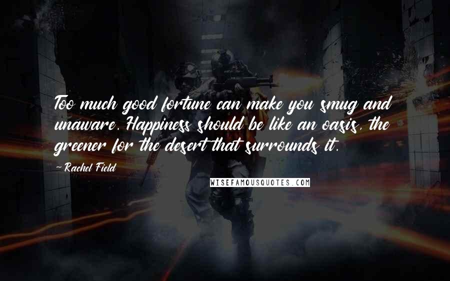 Rachel Field Quotes: Too much good fortune can make you smug and unaware. Happiness should be like an oasis, the greener for the desert that surrounds it.