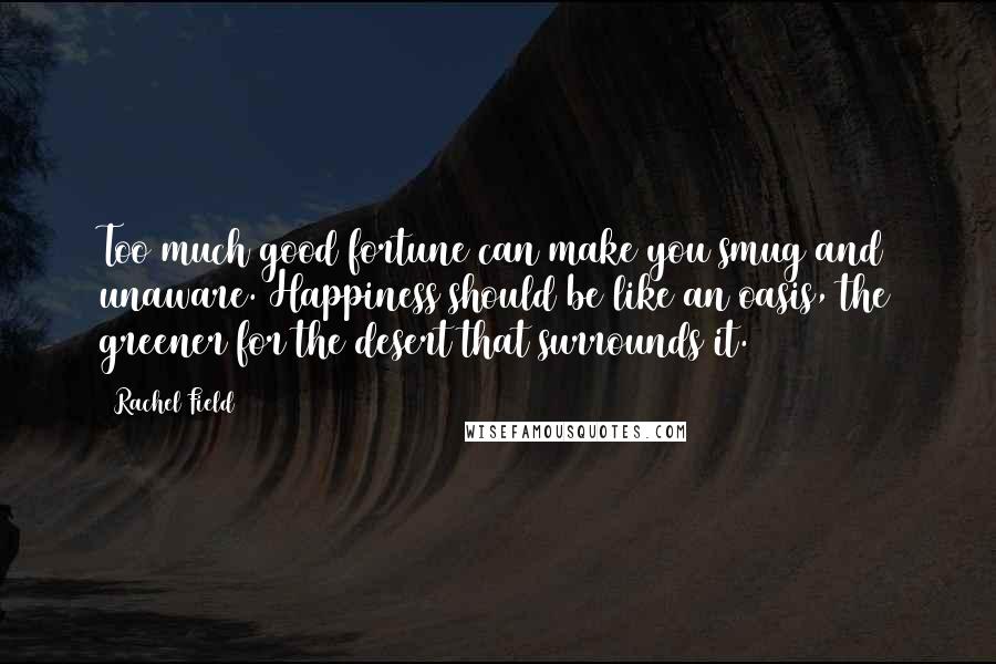 Rachel Field Quotes: Too much good fortune can make you smug and unaware. Happiness should be like an oasis, the greener for the desert that surrounds it.