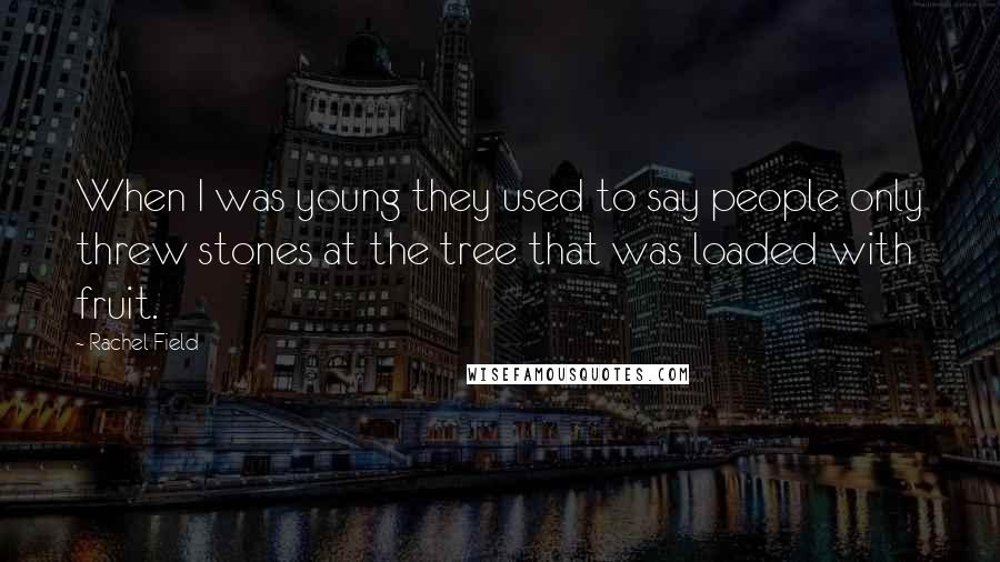 Rachel Field Quotes: When I was young they used to say people only threw stones at the tree that was loaded with fruit.