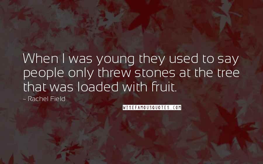 Rachel Field Quotes: When I was young they used to say people only threw stones at the tree that was loaded with fruit.