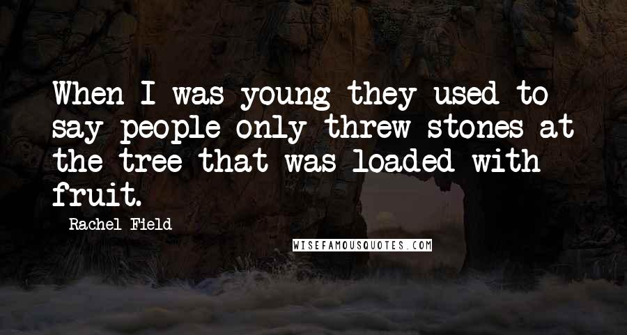 Rachel Field Quotes: When I was young they used to say people only threw stones at the tree that was loaded with fruit.