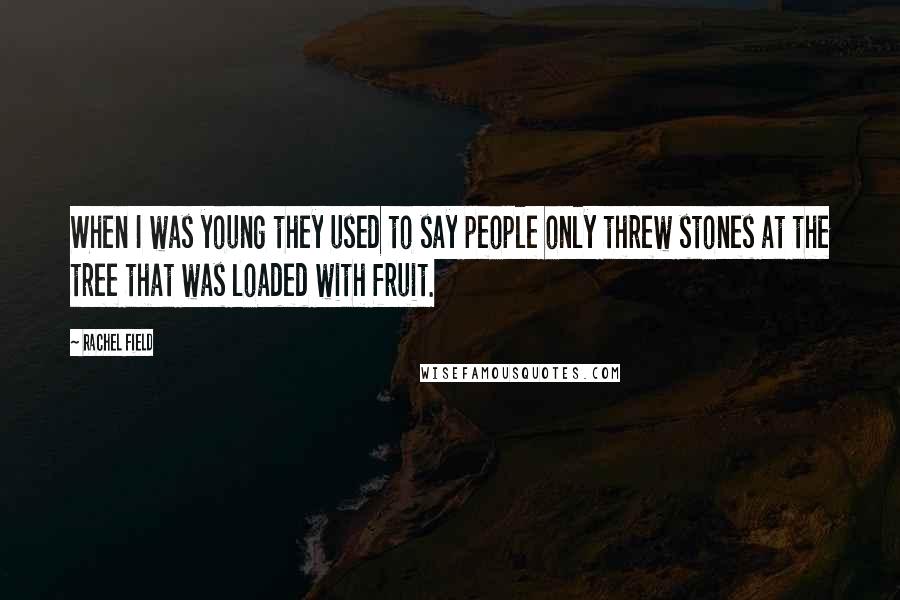 Rachel Field Quotes: When I was young they used to say people only threw stones at the tree that was loaded with fruit.