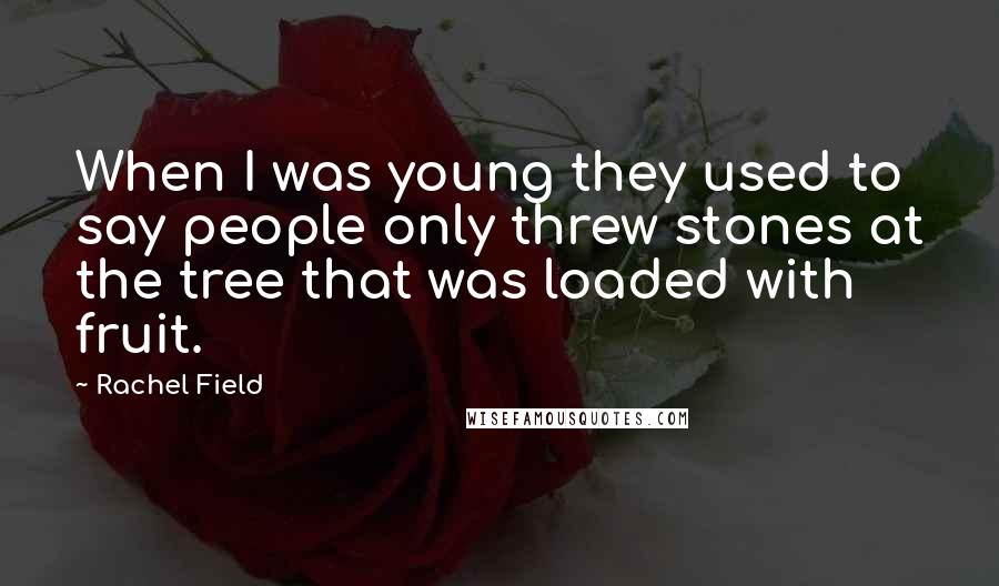 Rachel Field Quotes: When I was young they used to say people only threw stones at the tree that was loaded with fruit.