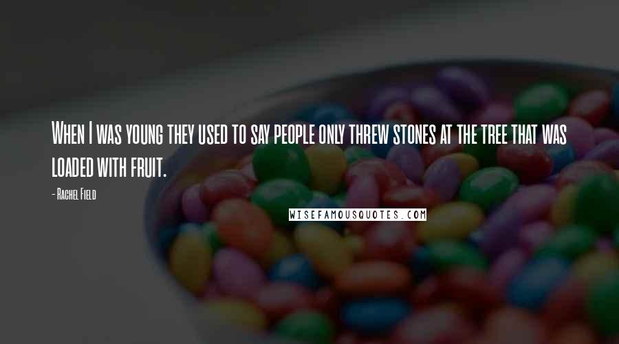 Rachel Field Quotes: When I was young they used to say people only threw stones at the tree that was loaded with fruit.