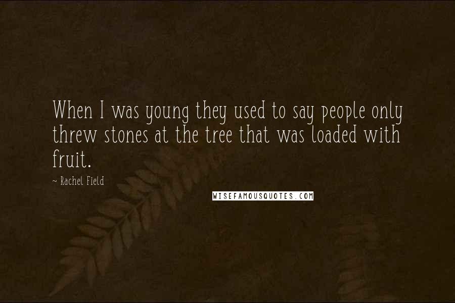 Rachel Field Quotes: When I was young they used to say people only threw stones at the tree that was loaded with fruit.