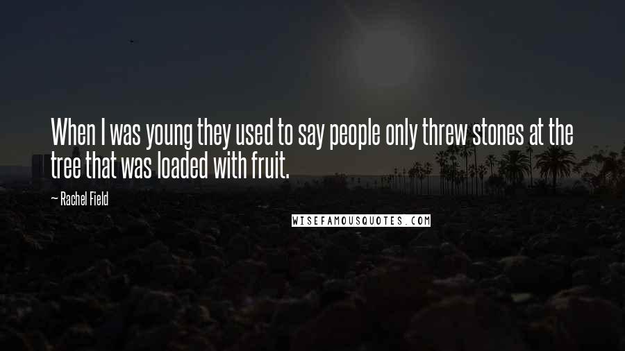 Rachel Field Quotes: When I was young they used to say people only threw stones at the tree that was loaded with fruit.