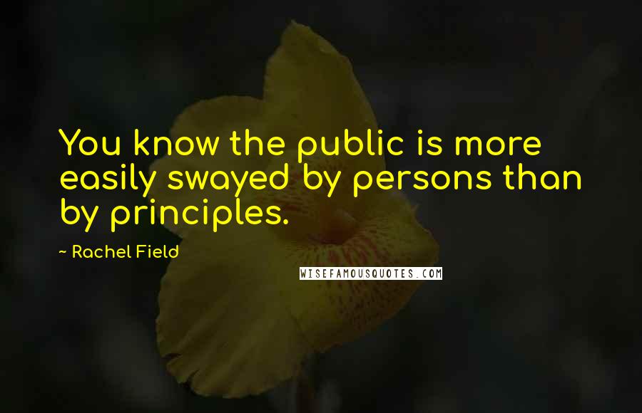 Rachel Field Quotes: You know the public is more easily swayed by persons than by principles.