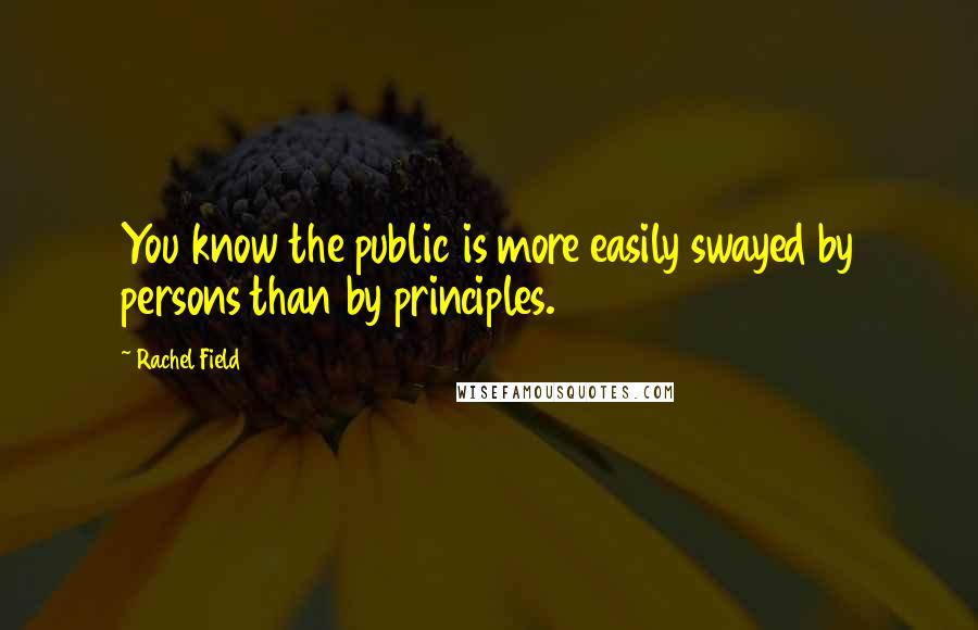 Rachel Field Quotes: You know the public is more easily swayed by persons than by principles.