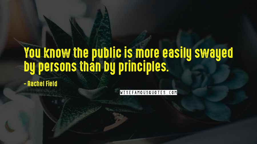 Rachel Field Quotes: You know the public is more easily swayed by persons than by principles.