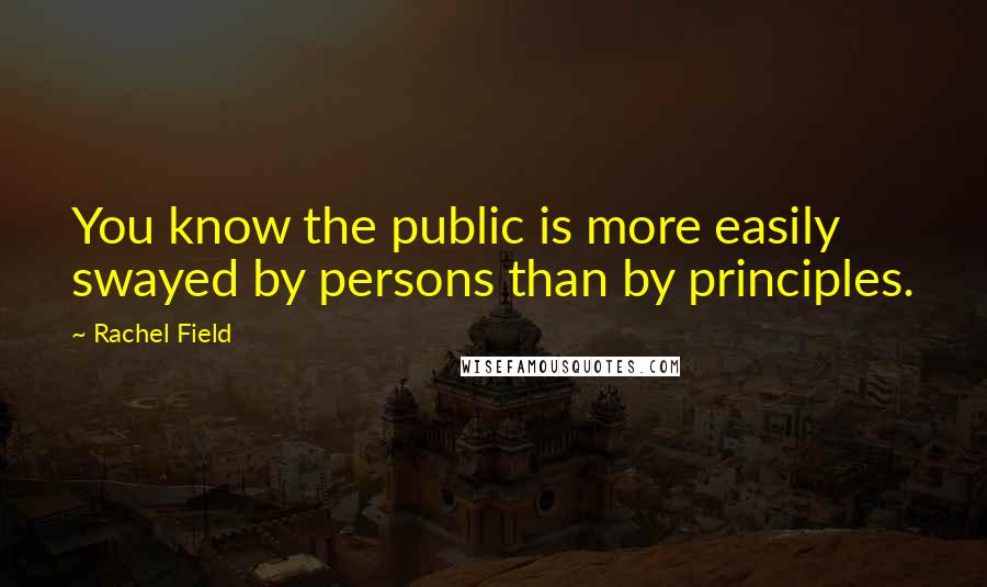 Rachel Field Quotes: You know the public is more easily swayed by persons than by principles.