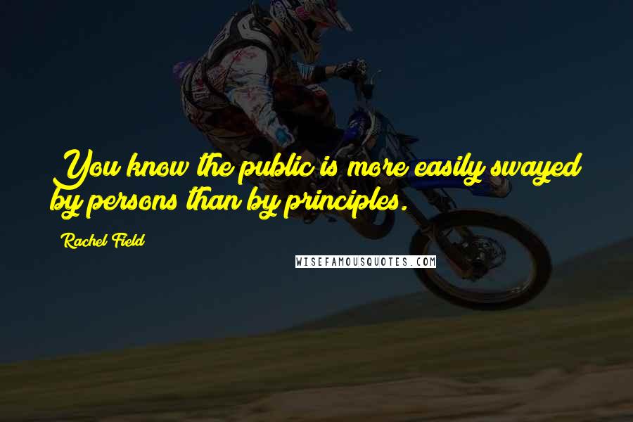 Rachel Field Quotes: You know the public is more easily swayed by persons than by principles.