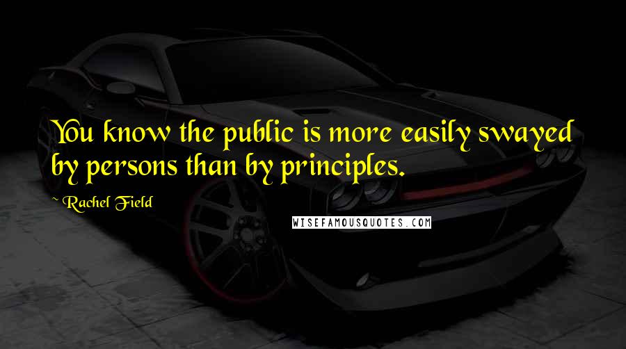 Rachel Field Quotes: You know the public is more easily swayed by persons than by principles.