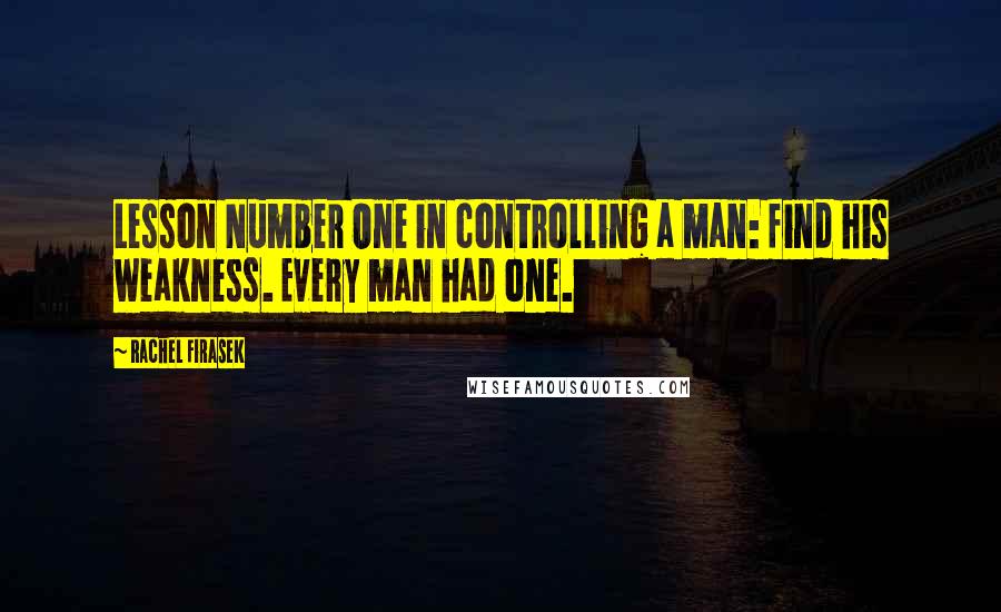 Rachel Firasek Quotes: Lesson Number One in controlling a man: find his weakness. Every man had one.