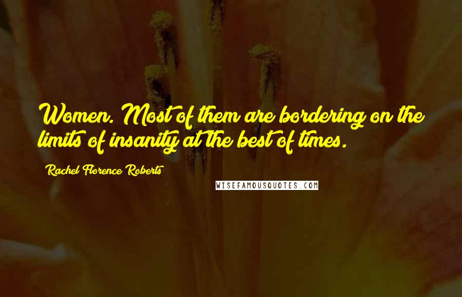 Rachel Florence Roberts Quotes: Women. Most of them are bordering on the limits of insanity at the best of times.