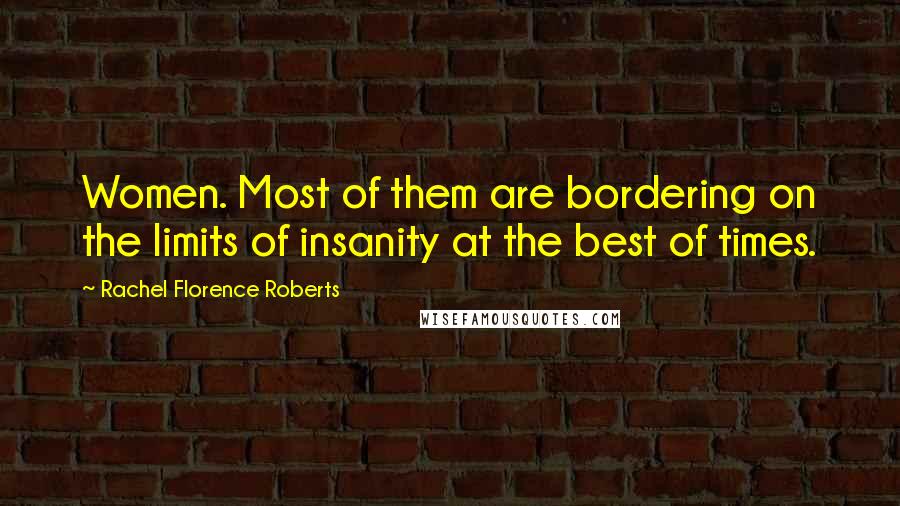 Rachel Florence Roberts Quotes: Women. Most of them are bordering on the limits of insanity at the best of times.