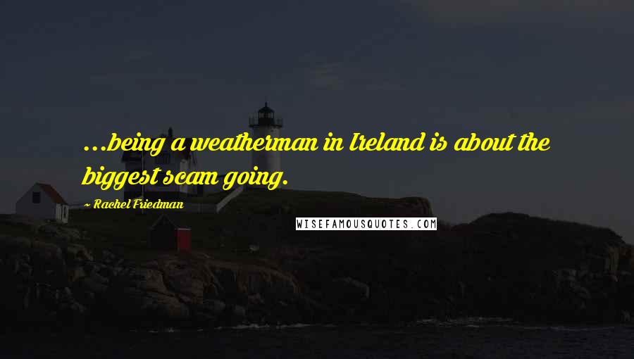 Rachel Friedman Quotes: ...being a weatherman in Ireland is about the biggest scam going.