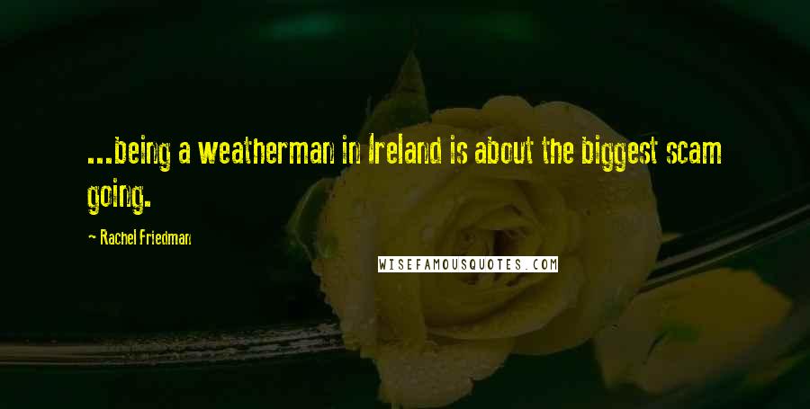 Rachel Friedman Quotes: ...being a weatherman in Ireland is about the biggest scam going.