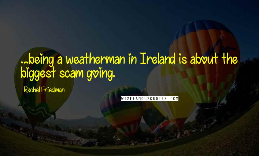 Rachel Friedman Quotes: ...being a weatherman in Ireland is about the biggest scam going.