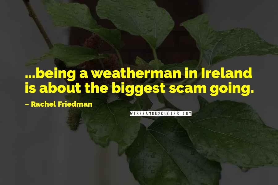 Rachel Friedman Quotes: ...being a weatherman in Ireland is about the biggest scam going.