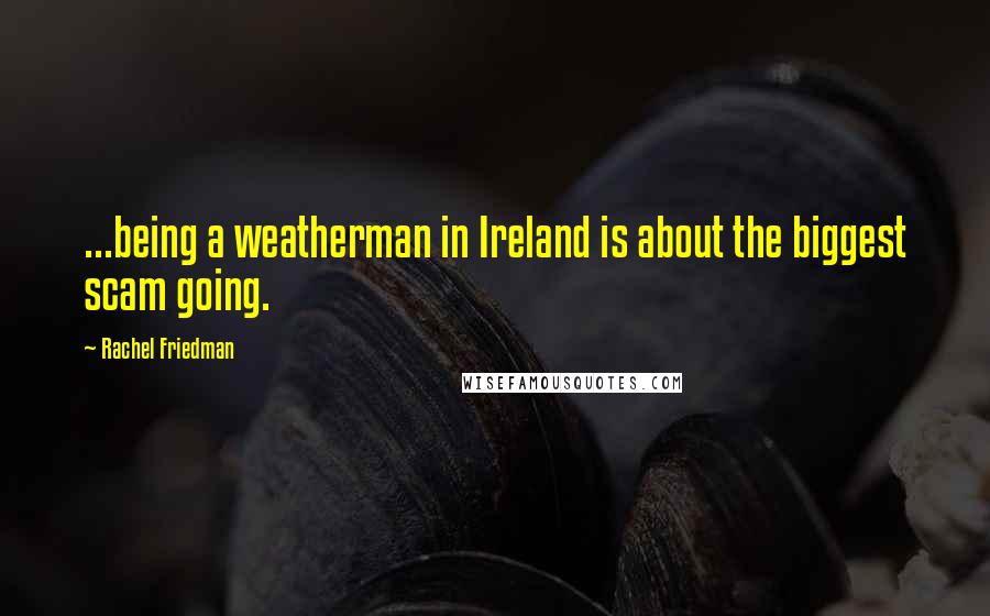 Rachel Friedman Quotes: ...being a weatherman in Ireland is about the biggest scam going.